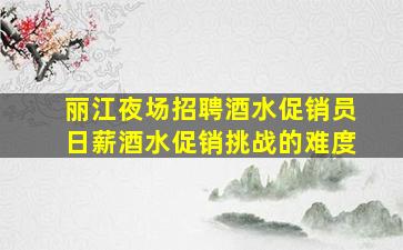 丽江夜场招聘酒水促销员日薪酒水促销挑战的难度